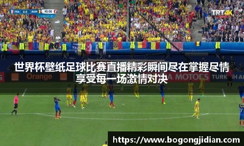 世界杯壁纸足球比赛直播精彩瞬间尽在掌握尽情享受每一场激情对决