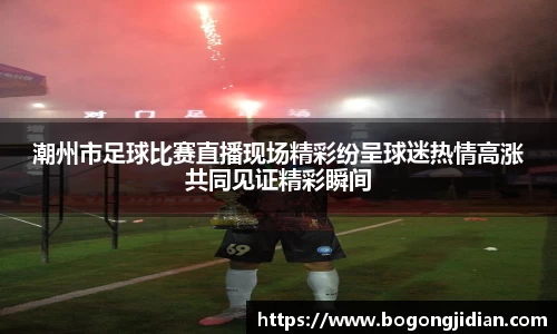 潮州市足球比赛直播现场精彩纷呈球迷热情高涨共同见证精彩瞬间