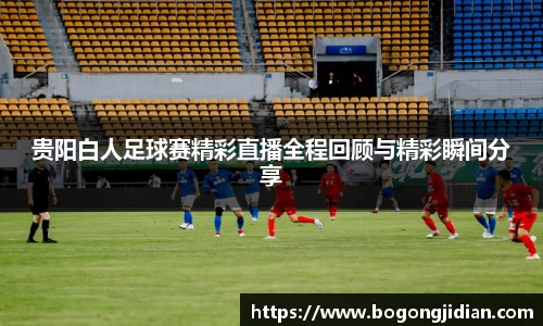 贵阳白人足球赛精彩直播全程回顾与精彩瞬间分享