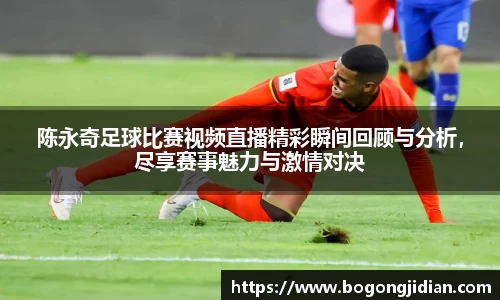 陈永奇足球比赛视频直播精彩瞬间回顾与分析，尽享赛事魅力与激情对决