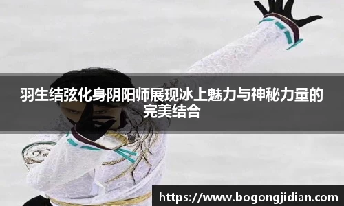 羽生结弦化身阴阳师展现冰上魅力与神秘力量的完美结合