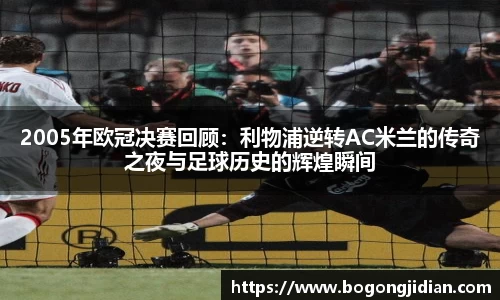2005年欧冠决赛回顾：利物浦逆转AC米兰的传奇之夜与足球历史的辉煌瞬间